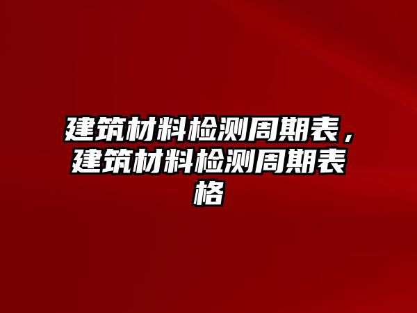 建筑材料檢測周期表，建筑材料檢測周期表格