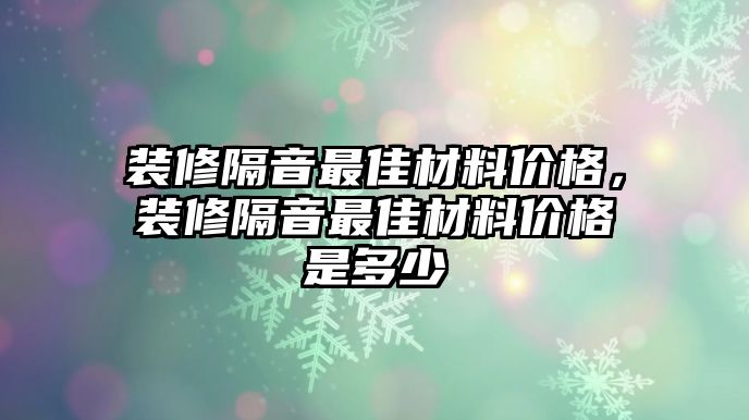 裝修隔音最佳材料價(jià)格，裝修隔音最佳材料價(jià)格是多少