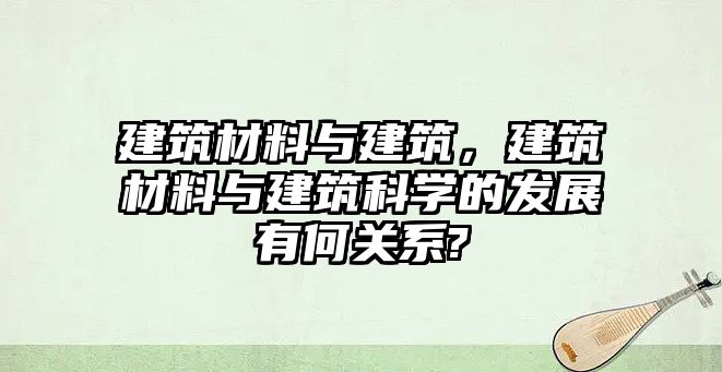 建筑材料與建筑，建筑材料與建筑科學(xué)的發(fā)展有何關(guān)系?