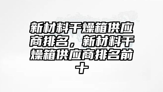 新材料干燥箱供應(yīng)商排名，新材料干燥箱供應(yīng)商排名前十