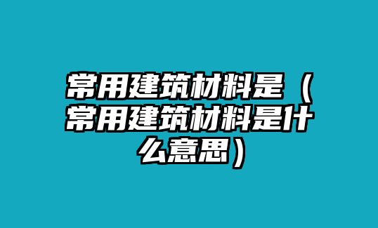 常用建筑材料是（常用建筑材料是什么意思）