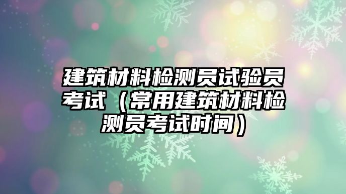 建筑材料檢測(cè)員試驗(yàn)員考試（常用建筑材料檢測(cè)員考試時(shí)間）