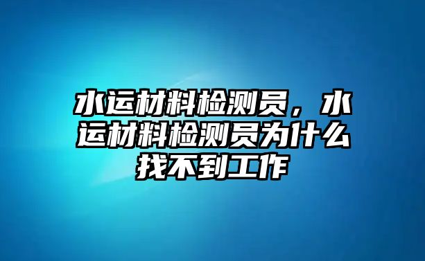 水運材料檢測員，水運材料檢測員為什么找不到工作