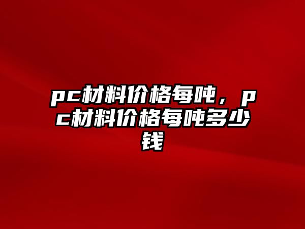 pc材料價格每噸，pc材料價格每噸多少錢