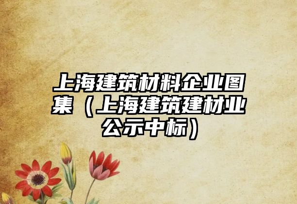 上海建筑材料企業(yè)圖集（上海建筑建材業(yè)公示中標(biāo)）