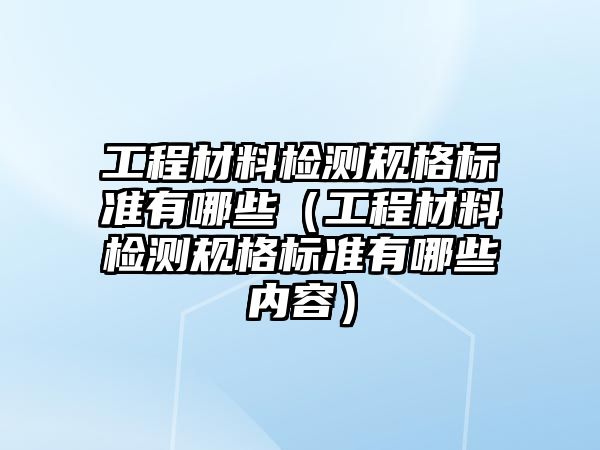 工程材料檢測(cè)規(guī)格標(biāo)準(zhǔn)有哪些（工程材料檢測(cè)規(guī)格標(biāo)準(zhǔn)有哪些內(nèi)容）