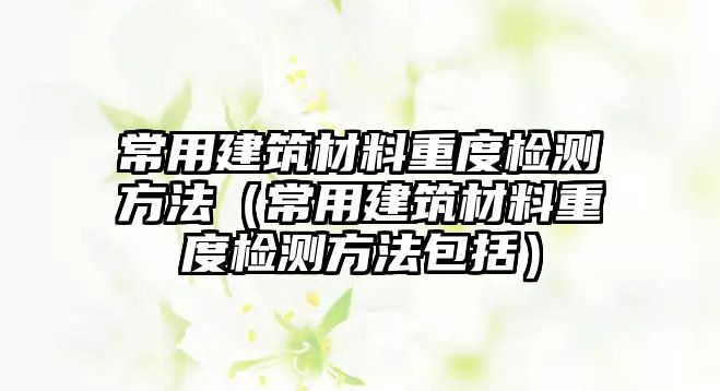 常用建筑材料重度檢測方法（常用建筑材料重度檢測方法包括）