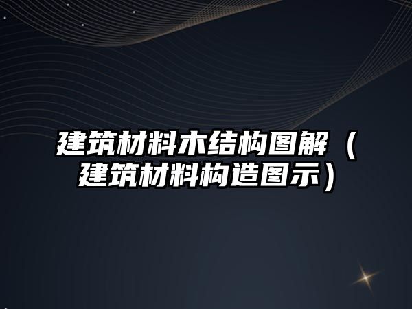 建筑材料木結(jié)構(gòu)圖解（建筑材料構(gòu)造圖示）