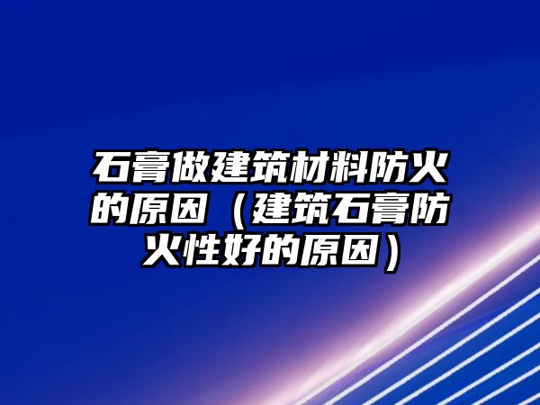 石膏做建筑材料防火的原因（建筑石膏防火性好的原因）