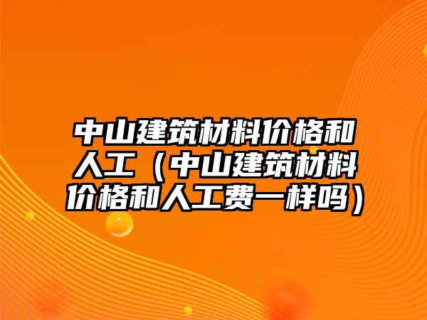 中山建筑材料價(jià)格和人工（中山建筑材料價(jià)格和人工費(fèi)一樣嗎）