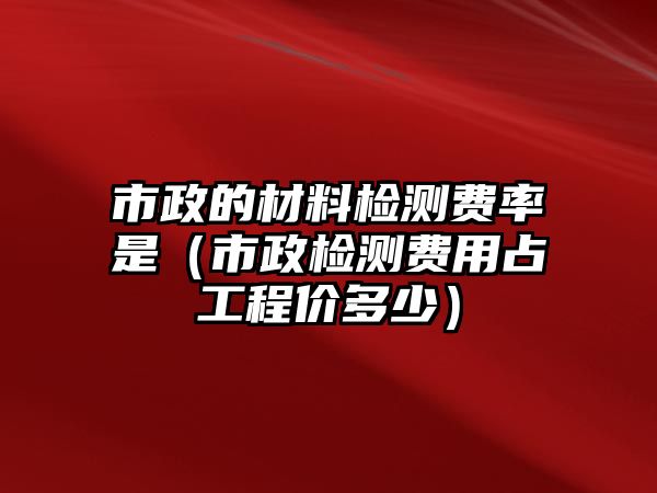 市政的材料檢測(cè)費(fèi)率是（市政檢測(cè)費(fèi)用占工程價(jià)多少）