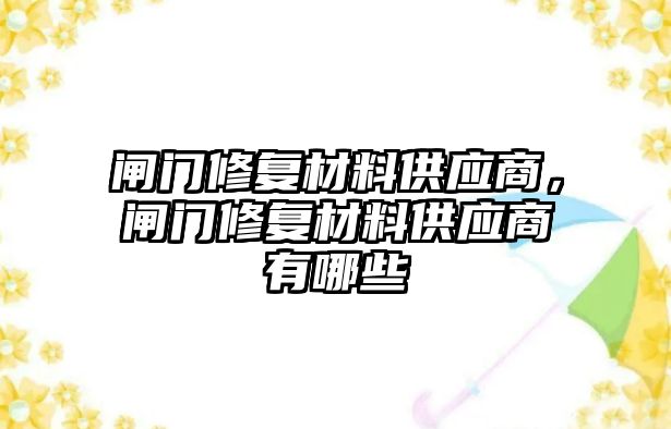 閘門修復(fù)材料供應(yīng)商，閘門修復(fù)材料供應(yīng)商有哪些