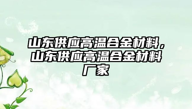 山東供應(yīng)高溫合金材料，山東供應(yīng)高溫合金材料廠家