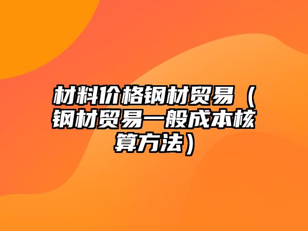 材料價格鋼材貿(mào)易（鋼材貿(mào)易一般成本核算方法）