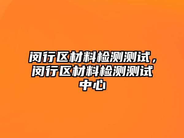 閔行區(qū)材料檢測(cè)測(cè)試，閔行區(qū)材料檢測(cè)測(cè)試中心