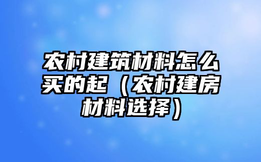 農(nóng)村建筑材料怎么買的起（農(nóng)村建房材料選擇）