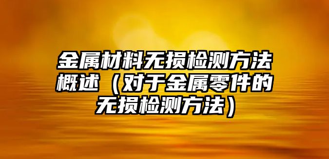 金屬材料無損檢測方法概述（對(duì)于金屬零件的無損檢測方法）