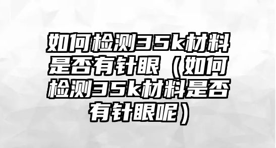 如何檢測35k材料是否有針眼（如何檢測35k材料是否有針眼呢）