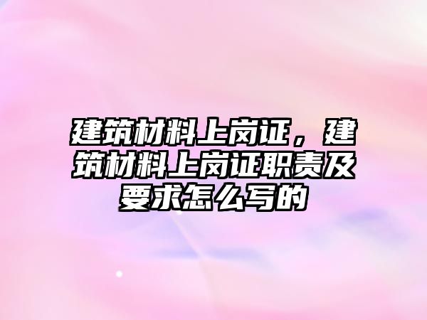 建筑材料上崗證，建筑材料上崗證職責及要求怎么寫的