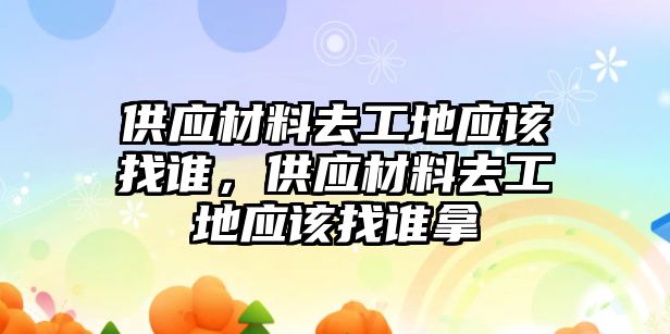 供應(yīng)材料去工地應(yīng)該找誰(shuí)，供應(yīng)材料去工地應(yīng)該找誰(shuí)拿