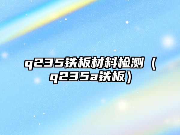 q235鐵板材料檢測（q235a鐵板）