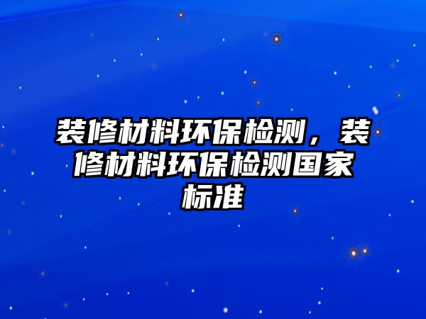 裝修材料環(huán)保檢測(cè)，裝修材料環(huán)保檢測(cè)國(guó)家標(biāo)準(zhǔn)