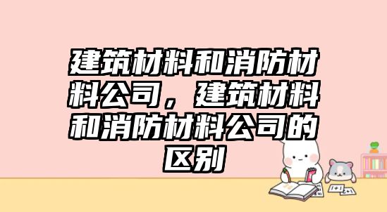 建筑材料和消防材料公司，建筑材料和消防材料公司的區(qū)別