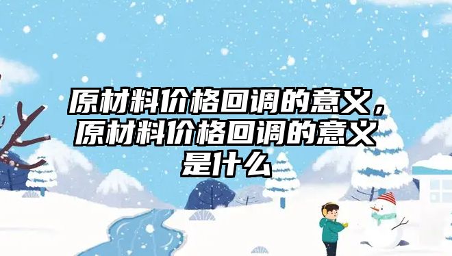 原材料價格回調的意義，原材料價格回調的意義是什么