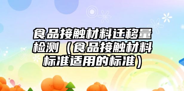 食品接觸材料遷移量檢測(cè)（食品接觸材料標(biāo)準(zhǔn)適用的標(biāo)準(zhǔn)）