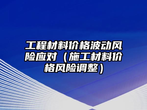 工程材料價格波動風(fēng)險應(yīng)對（施工材料價格風(fēng)險調(diào)整）