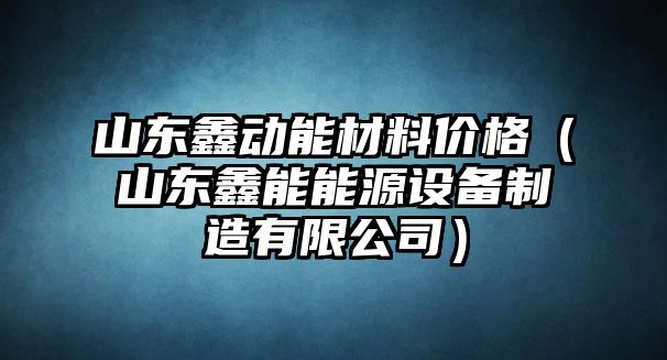 山東鑫動能材料價格（山東鑫能能源設(shè)備制造有限公司）