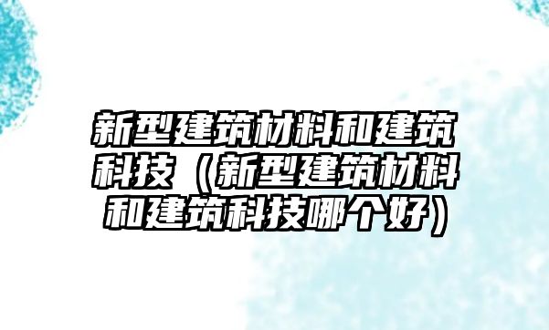 新型建筑材料和建筑科技（新型建筑材料和建筑科技哪個好）