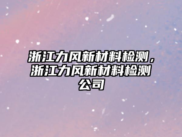 浙江力風(fēng)新材料檢測，浙江力風(fēng)新材料檢測公司