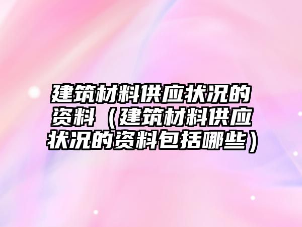 建筑材料供應(yīng)狀況的資料（建筑材料供應(yīng)狀況的資料包括哪些）