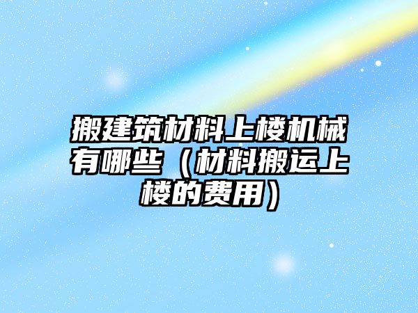 搬建筑材料上樓機械有哪些（材料搬運上樓的費用）