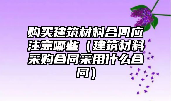 購買建筑材料合同應注意哪些（建筑材料采購合同采用什么合同）