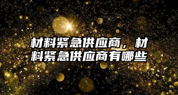 材料緊急供應(yīng)商，材料緊急供應(yīng)商有哪些