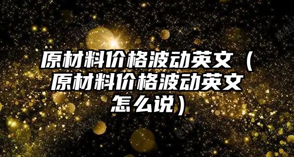 原材料價格波動英文（原材料價格波動英文怎么說）