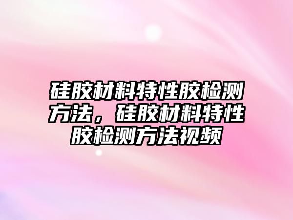 硅膠材料特性膠檢測(cè)方法，硅膠材料特性膠檢測(cè)方法視頻