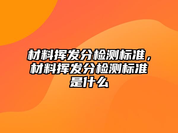 材料揮發(fā)分檢測(cè)標(biāo)準(zhǔn)，材料揮發(fā)分檢測(cè)標(biāo)準(zhǔn)是什么