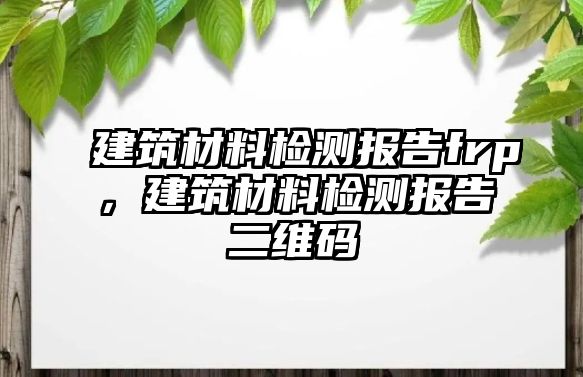 建筑材料檢測報告frp，建筑材料檢測報告二維碼