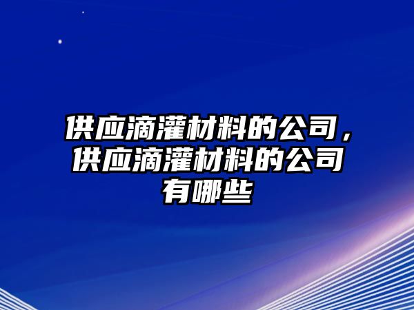 供應(yīng)滴灌材料的公司，供應(yīng)滴灌材料的公司有哪些