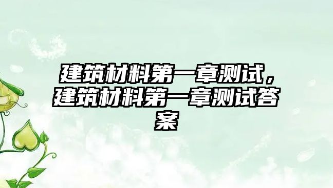 建筑材料第一章測試，建筑材料第一章測試答案