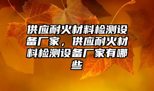 供應耐火材料檢測設備廠家，供應耐火材料檢測設備廠家有哪些