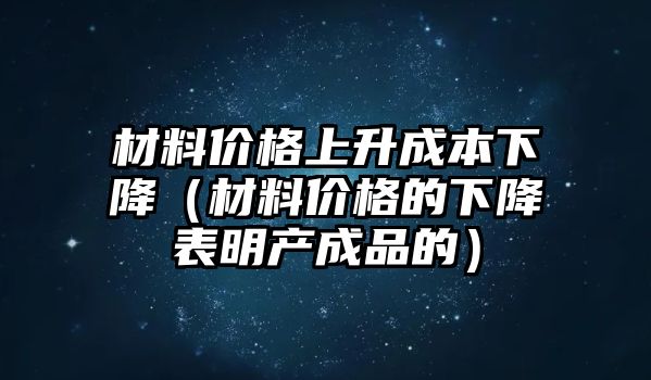 材料價(jià)格上升成本下降（材料價(jià)格的下降表明產(chǎn)成品的）