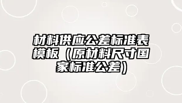 材料供應(yīng)公差標(biāo)準(zhǔn)表模板（原材料尺寸國(guó)家標(biāo)準(zhǔn)公差）