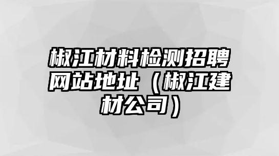 椒江材料檢測招聘網(wǎng)站地址（椒江建材公司）