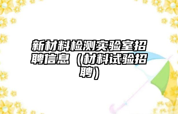 新材料檢測實(shí)驗(yàn)室招聘信息（材料試驗(yàn)招聘）