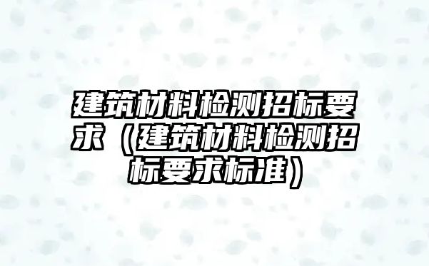 建筑材料檢測招標要求（建筑材料檢測招標要求標準）