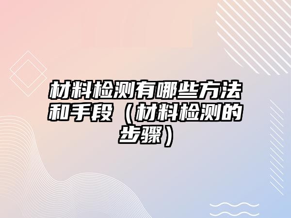 材料檢測(cè)有哪些方法和手段（材料檢測(cè)的步驟）